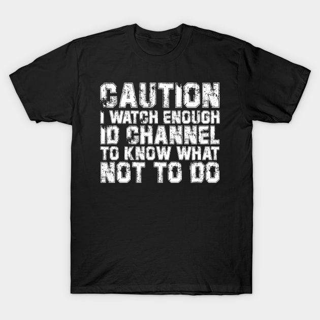 caution i watch enough id channel to know what not to do T-Shirt by bisho2412